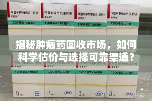 金华揭秘肿瘤药回收市场，如何科学估价与选择可靠渠道？