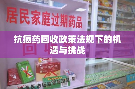 金华抗癌药回收政策法规下的机遇与挑战