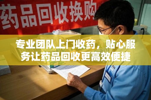 金华专业团队上门收药，贴心服务让药品回收更高效便捷
