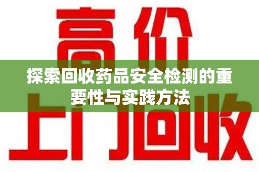 金华探索回收药品安全检测的重要性与实践方法