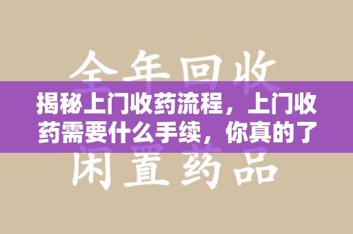 金华揭秘上门收药流程，上门收药需要什么手续，你真的了解吗？