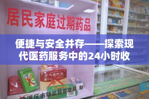 金华便捷与安全并存——探索现代医药服务中的24小时收药电话新模式