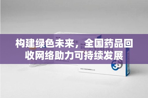 金华构建绿色未来，全国药品回收网络助力可持续发展