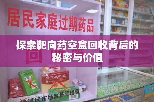 金华探索靶向药空盒回收背后的秘密与价值