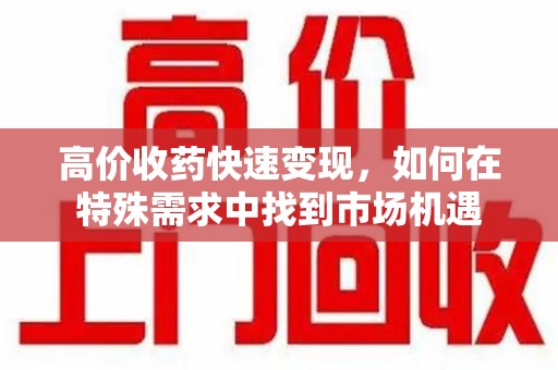 金华高价收药快速变现，如何在特殊需求中找到市场机遇