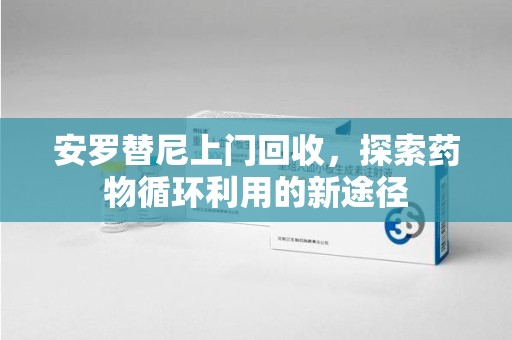 金华安罗替尼上门回收，探索药物循环利用的新途径