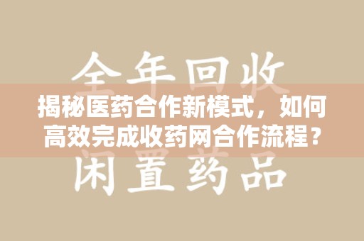 金华揭秘医药合作新模式，如何高效完成收药网合作流程？