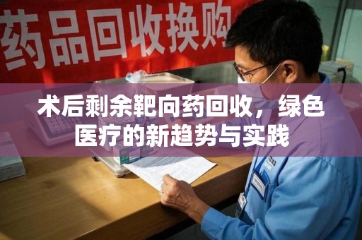 金华术后剩余靶向药回收，绿色医疗的新趋势与实践