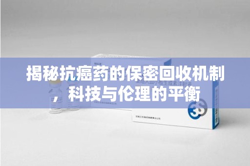 金华揭秘抗癌药的保密回收机制，科技与伦理的平衡