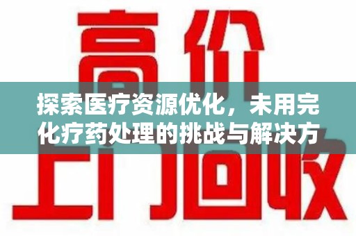金华探索医疗资源优化，未用完化疗药处理的挑战与解决方案