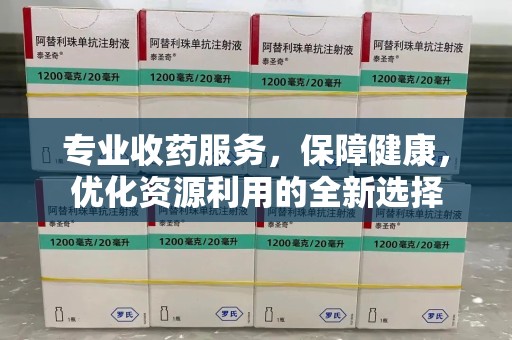 金华专业收药服务，保障健康，优化资源利用的全新选择