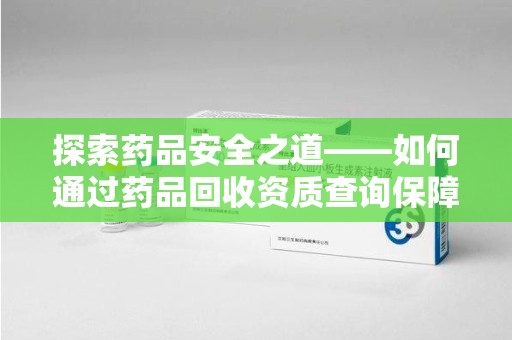 金华探索药品安全之道——如何通过药品回收资质查询保障健康与环境