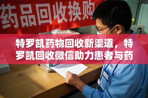 金华特罗凯药物回收新渠道，特罗凯回收微信助力患者与药商双赢