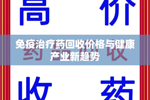 金华免疫治疗药回收价格与健康产业新趋势