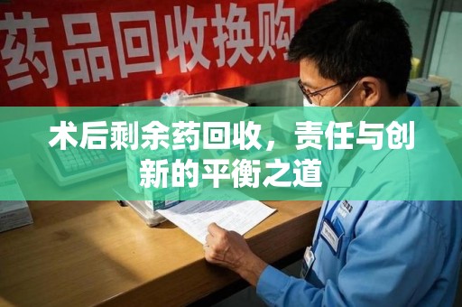 金华术后剩余药回收，责任与创新的平衡之道