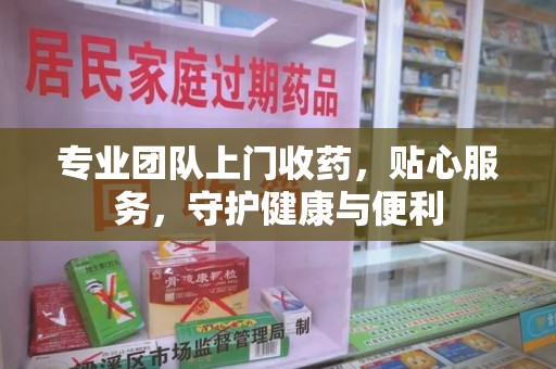 金华专业团队上门收药，贴心服务，守护健康与便利