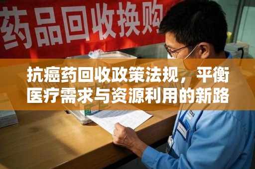 金华抗癌药回收政策法规，平衡医疗需求与资源利用的新路径