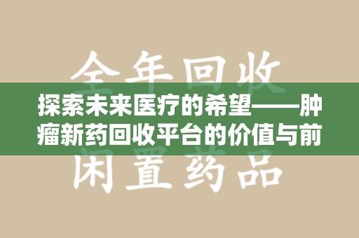 金华探索未来医疗的希望——肿瘤新药回收平台的价值与前景