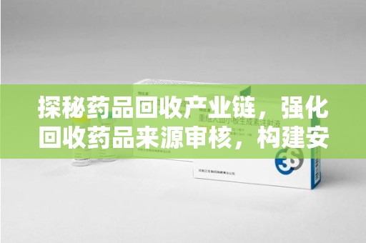 金华探秘药品回收产业链，强化回收药品来源审核，构建安全健康体系