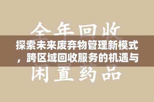 金华探索未来废弃物管理新模式，跨区域回收服务的机遇与挑战