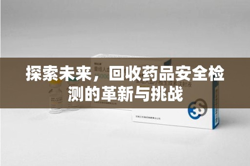金华探索未来，回收药品安全检测的革新与挑战