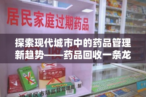 金华探索现代城市中的药品管理新趋势——药品回收一条龙服务的崛起