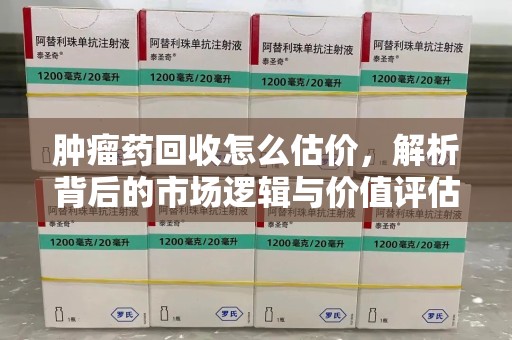 金华肿瘤药回收怎么估价，解析背后的市场逻辑与价值评估