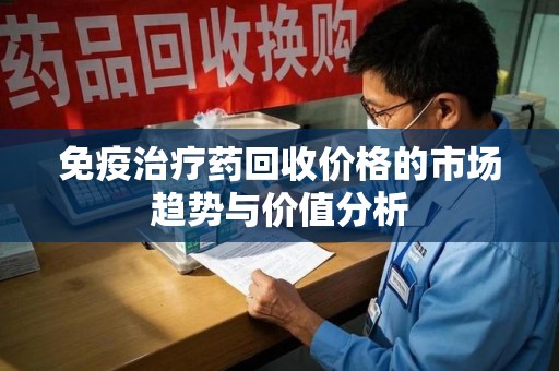 金华免疫治疗药回收价格的市场趋势与价值分析