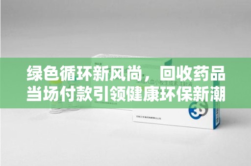 金华绿色循环新风尚，回收药品当场付款引领健康环保新潮流