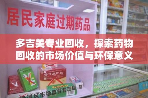 金华多吉美专业回收，探索药物回收的市场价值与环保意义
