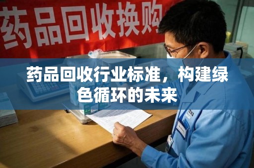 金华药品回收行业标准，构建绿色循环的未来