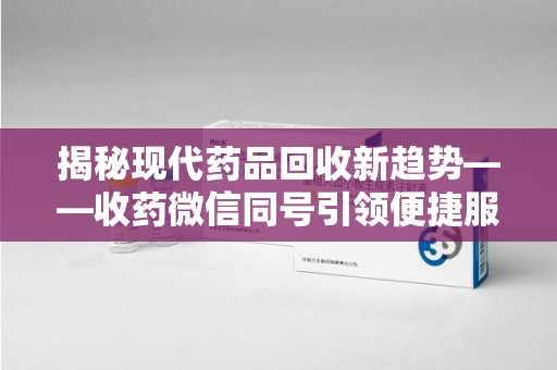 金华揭秘现代药品回收新趋势——收药微信同号引领便捷服务潮流