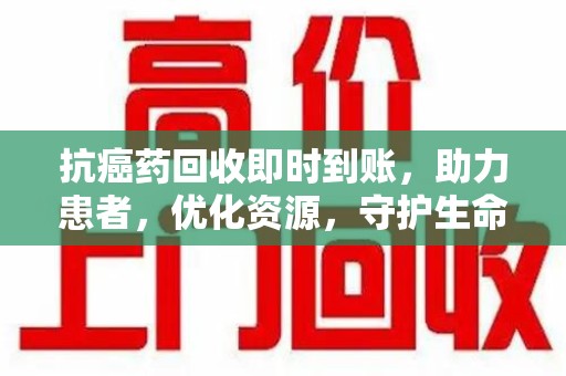 金华抗癌药回收即时到账，助力患者，优化资源，守护生命的新途径
