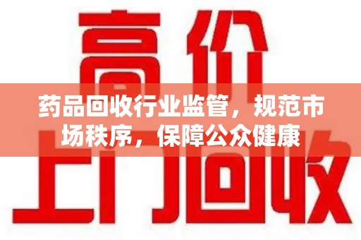 金华药品回收行业监管，规范市场秩序，保障公众健康