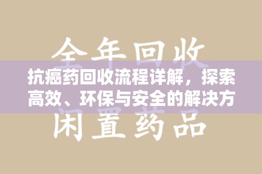 金华抗癌药回收流程详解，探索高效、环保与安全的解决方案