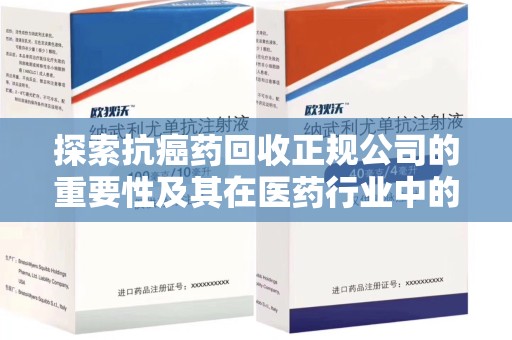 金华探索抗癌药回收正规公司的重要性及其在医药行业中的角色