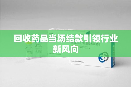 金华回收药品当场结款引领行业新风向