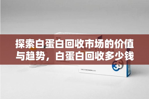 金华探索白蛋白回收市场的价值与趋势，白蛋白回收多少钱不再是个谜