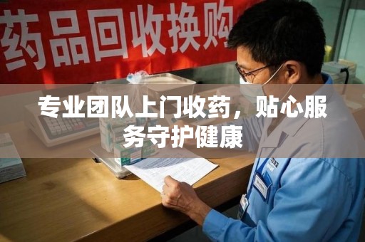金华专业团队上门收药，贴心服务守护健康