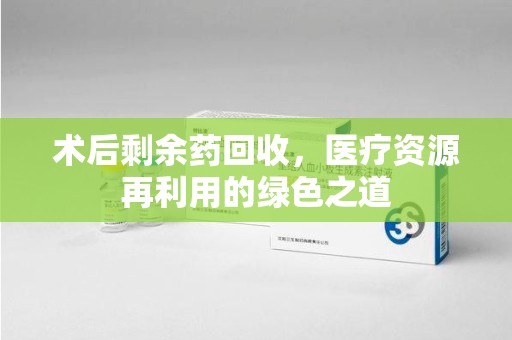 金华术后剩余药回收，医疗资源再利用的绿色之道