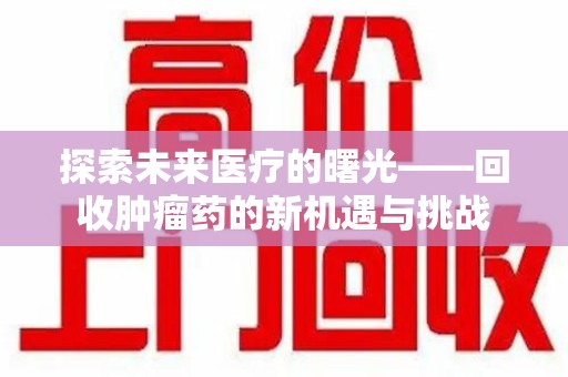 金华探索未来医疗的曙光——回收肿瘤药的新机遇与挑战