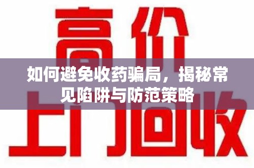 金华如何避免收药骗局，揭秘常见陷阱与防范策略