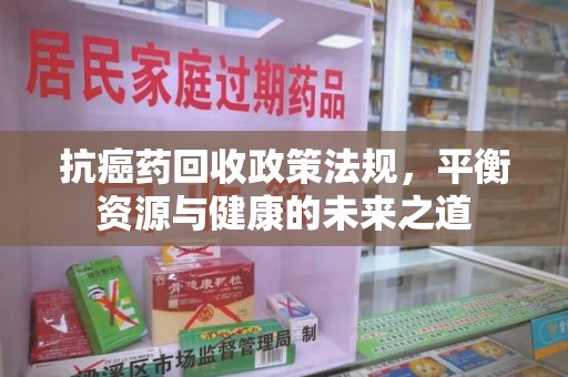 金华抗癌药回收政策法规，平衡资源与健康的未来之道