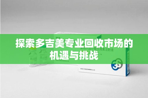 金华探索多吉美专业回收市场的机遇与挑战
