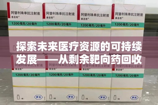 金华探索未来医疗资源的可持续发展——从剩余靶向药回收说起