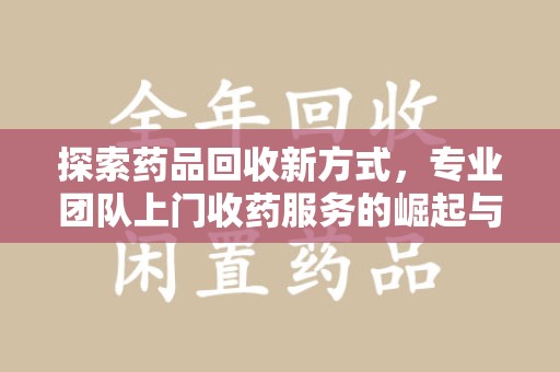 金华探索药品回收新方式，专业团队上门收药服务的崛起与未来