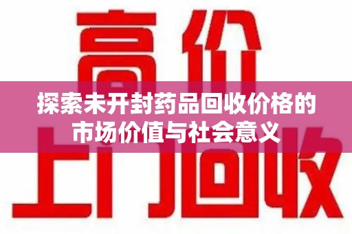 金华探索未开封药品回收价格的市场价值与社会意义