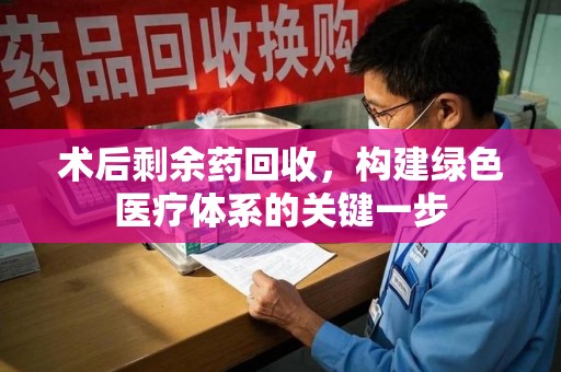 金华术后剩余药回收，构建绿色医疗体系的关键一步