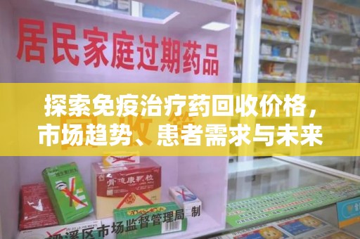 金华探索免疫治疗药回收价格，市场趋势、患者需求与未来发展