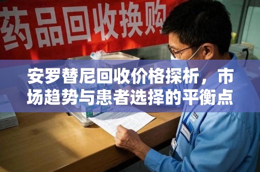 金华安罗替尼回收价格探析，市场趋势与患者选择的平衡点